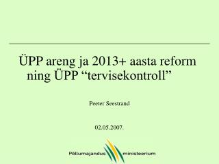 ÜPP areng ja 2013+ aasta reform ning ÜPP “tervisekontroll” Peeter Seestrand 02.05.2007.