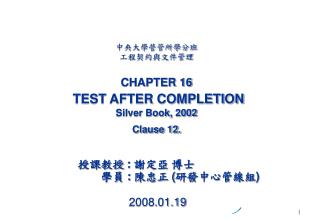中央大學營管所學分班 工程契約與文件管理 CHAPTER 16 TEST AFTER COMPLETION Silver Book, 2002 Clause 12.