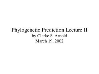 Phylogenetic Prediction Lecture II by Clarke S. Arnold March 19, 2002