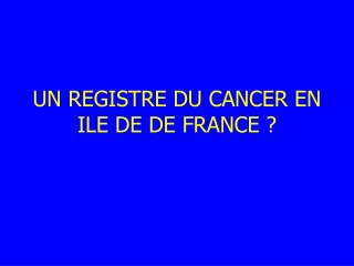 UN REGISTRE DU CANCER EN ILE DE DE FRANCE ?