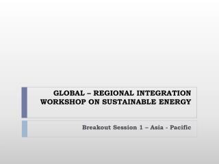 GLOBAL – REGIONAL INTEGRATION WORKSHOP ON SUSTAINABLE ENERGY