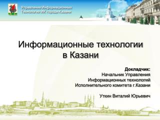 Информационные технологии в Казани Докладчик: Начальник Управления Информационных технологий