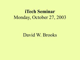 iTech Seminar Monday, October 27, 2003 David W. Brooks