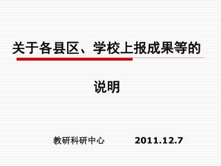 关于各县区、学校上报成果等的 说明 教研科研中心 2011.12.7