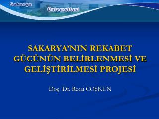 SAKARYA’NIN REKABET GÜCÜNÜN BELİRLENMESİ VE GELİŞTİRİLMESİ PROJESİ Doç. Dr. Recai COŞKUN