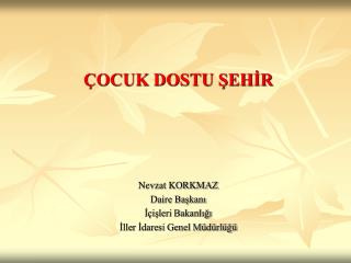 ÇOCUK DOSTU ŞEHİR Nevzat KORKMAZ Daire Başkanı İçişleri Bakanlığı İller İdaresi Genel Müdürlüğü