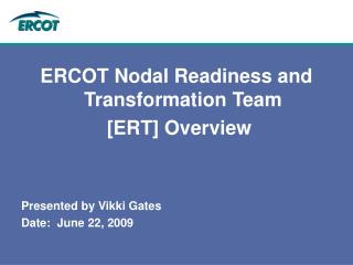 ERCOT Nodal Readiness and Transformation Team [ERT] Overview Presented by Vikki Gates