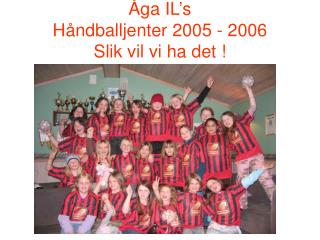 Åga IL’s Håndballjenter 2005 - 2006 Slik vil vi ha det !