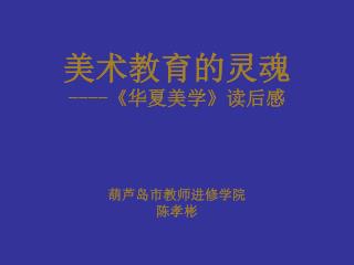 美术教育的灵魂 ----《 华夏美学 》 读后感 葫芦岛市教师进修学院 陈孝彬