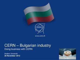 CERN – Bulgarian industry Doing business with CERN Anders Unnervik 28 November 2012
