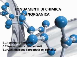 FONDAMENTI DI CHIMICA INORGANICA 6.1 I composti inorganici 6.2 Nomenclatura dei composti