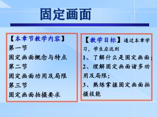 【 本章节教学内容 】 第一节 固定画面概念与特点 第二节 固定画面功用及局限 第三节 固定画面拍摄要求