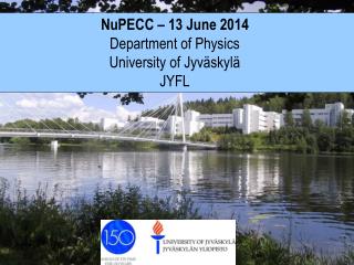 NuPECC – 13 June 2014 Department of Physics University of Jyväskylä JYFL