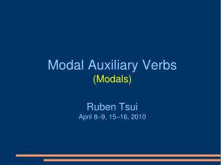 Modal Auxiliary Verbs (Modals) Ruben Tsui April 8–9, 15–16 , 20 10