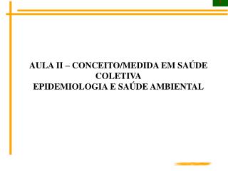 AULA II – CONCEITO/MEDIDA EM SAÚDE COLETIVA EPIDEMIOLOGIA E SAÚDE AMBIENTAL