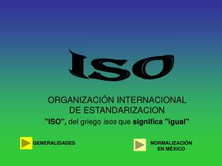 ORGANIZACIÓN INTERNACIONAL DE ESTANDARIZACION &quot;ISO&quot;, del griego isos que significa &quot;igual&quot;