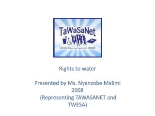 Rights to water Presented by Ms. Nyanzobe Malimi 2008 (Representing TAWASANET and TWESA )