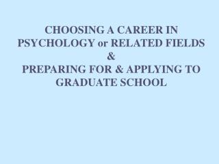 CHOOSING A CAREER IN PSYCHOLOGY or RELATED FIELDS &amp; PREPARING FOR &amp; APPLYING TO GRADUATE SCHOOL