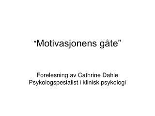 ” Motivasjonens gåte” Forelesning av Cathrine Dahle Psykologspesialist i klinisk psykologi