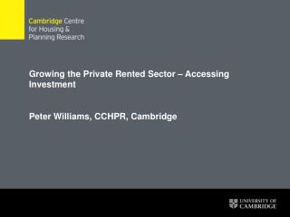 Growing the Private Rented Sector – Accessing Investment Peter Williams, CCHPR, Cambridge
