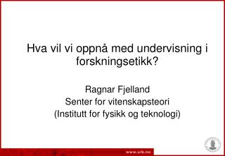 Hva vil vi oppnå med undervisning i forskningsetikk? Ragnar Fjelland Senter for vitenskapsteori