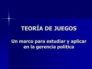 TEORÍA DE JUEGOS Un marco para estudiar y aplicar en la gerencia política