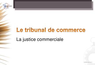 Le tribunal de commerce La justice commerciale