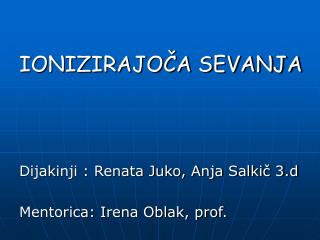 IONIZIRAJOČA SEVANJA Dijakinji : Renata Juko, Anja Salkič 3.d Mentorica: Irena Oblak, prof.