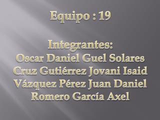 Equipo : 19 Integrantes: Oscar Daniel Guel Sola res Cruz Gutiérrez Jovani Isaid