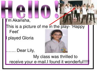 I’m Akansha, This is a picture of me in the play- ‘Happy Feet’ I played Gloria ……. Dear Lily,