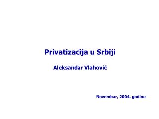 Privatizacija u Srbiji Aleksandar Vlahovi ć Novembar , 200 4 . godine