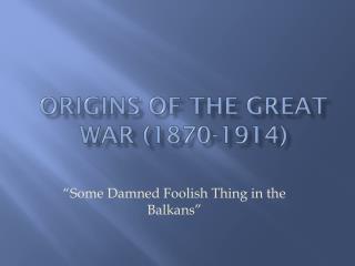 ORIGINS OF THE GREAT WAR (1870-1914)