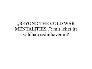 „BEYOND THE COLD WAR MENTALITIES..”: mit lehet itt valóban számbavenni?