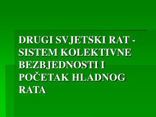 DRUGI SVJETSKI RAT - SISTEM KOLEKTIVNE BEZBJEDNOSTI I POČETAK HLADNOG RATA