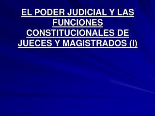 EL PODER JUDICIAL Y LAS FUNCIONES CONSTITUCIONALES DE JUECES Y MAGISTRADOS (I)