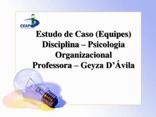Estudo de Caso (Equipes) Disciplina – Psicologia Organizacional Professora – Geyza D’Ávila