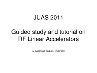 JUAS 2011 Guided study and tutorial on RF Linear Accelerators A. Lombardi and JB. Lallement