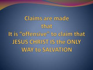 Claims are made that It is “offensive” to claim that JESUS CHRIST IS the ONLY WAY to SALVATION