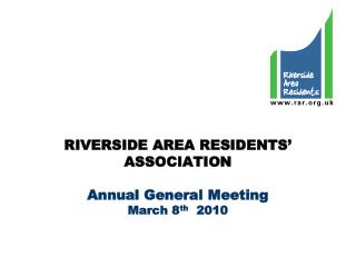 RIVERSIDE AREA RESIDENTS’ ASSOCIATION Annual General Meeting March 8 th 2010