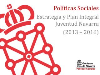 Políticas Sociales Estrategia y Plan Integral Juventud Navarra (2013 – 2016)