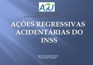 AÇÕES REGRESSIVAS ACIDENTÁRIAS DO INSS Igor Guimarães Pereira Procurador Federal