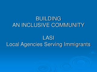 BUILDING AN INCLUSIVE COMMUNITY LASI Local Agencies Serving Immigrants