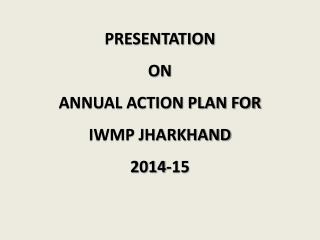 PRESENTATION ON ANNUAL ACTION PLAN FOR IWMP JHARKHAND 2014-15