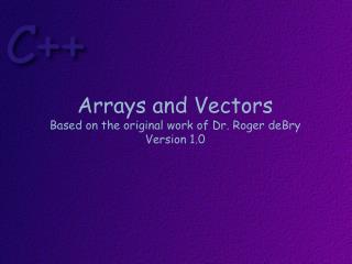 Arrays and Vectors Based on the original work of Dr. Roger deBry Version 1.0