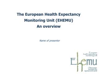The European Health Expectancy Monitoring Unit (EHEMU) An overview