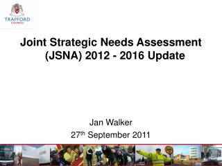 Joint Strategic Needs Assessment (JSNA) 2012 - 2016 Update Jan Walker 27 th September 2011