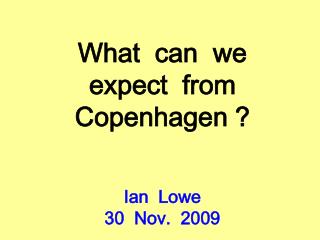 What can we expect from Copenhagen ? Ian Lowe 30 Nov. 2009