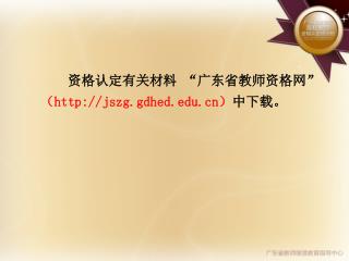 资格认定有关材料 “广东省教师资格网” （ jszg.gdhed ） 中下载。