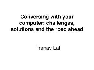Conversing with your computer: challenges, solutions and the road ahead Pranav Lal
