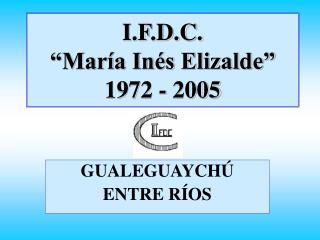 I.F.D.C. “María Inés Elizalde” 1972 - 2005